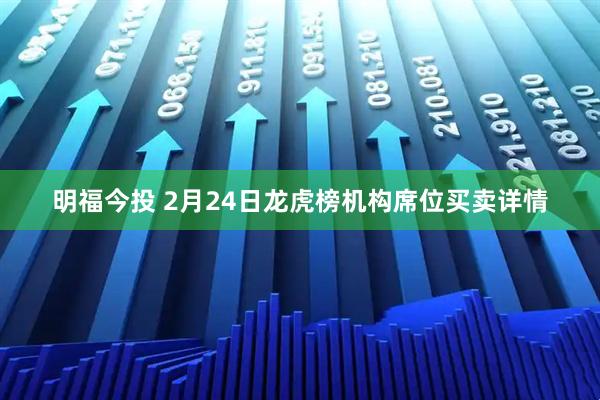 明福今投 2月24日龙虎榜机构席位买卖详情