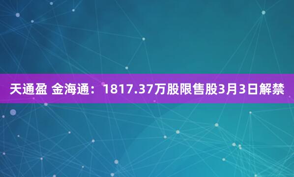 天通盈 金海通：1817.37万股限售股3月3日解禁