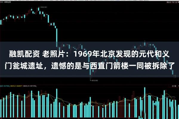 融凯配资 老照片：1969年北京发现的元代和义门瓮城遗址，遗憾的是与西直门箭楼一同被拆除了