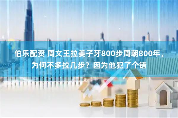 伯乐配资 周文王拉姜子牙800步周朝800年，为何不多拉几步？因为他犯了个错