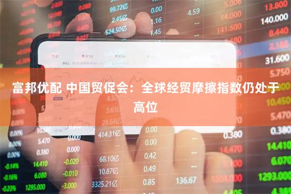 富邦优配 中国贸促会:全球经贸摩擦指数仍处于高位