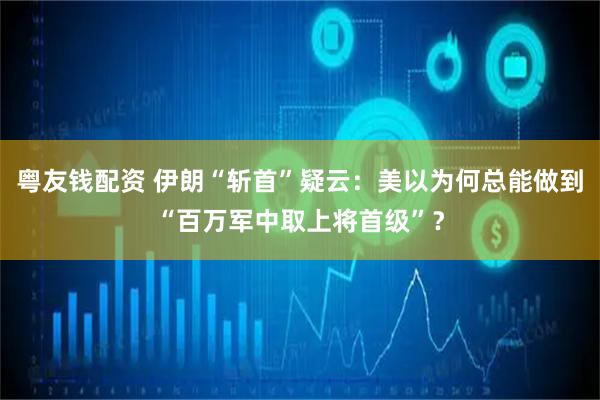 粤友钱配资 伊朗“斩首”疑云:美以为何总能做到“百万军中取上将首级”?