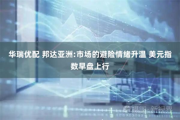华瑞优配 邦达亚洲:市场的避险情绪升温 美元指数早盘上行