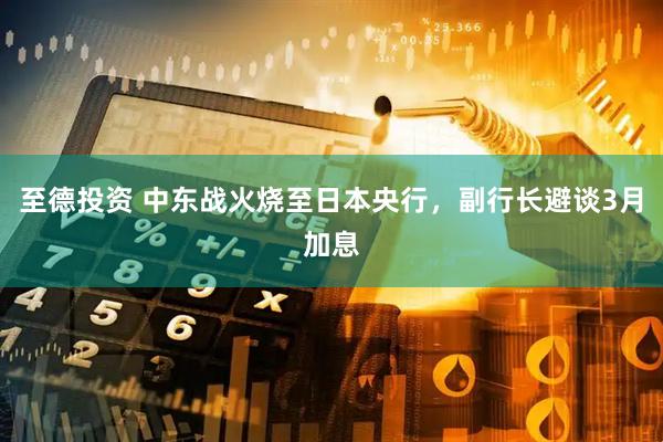 至德投资 中东战火烧至日本央行,副行长避谈3月加息