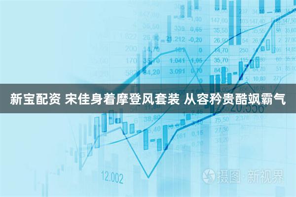 新宝配资 宋佳身着摩登风套装 从容矜贵酷飒霸气