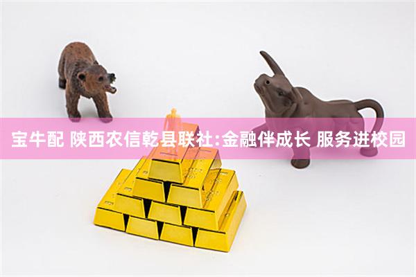 宝牛配 陕西农信乾县联社:金融伴成长 服务进校园