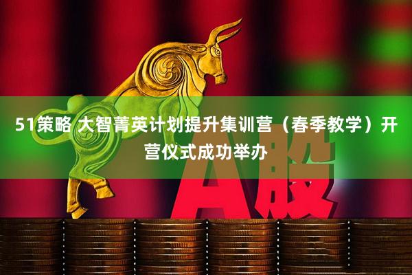 51策略 大智菁英计划提升集训营（春季教学）开营仪式成功举办