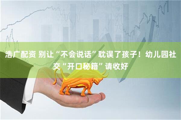 浩广配资 别让“不会说话”耽误了孩子！幼儿园社交“开口秘籍”请收好