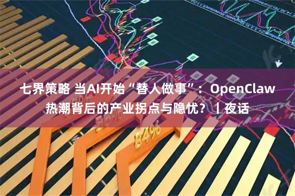 七界策略 当AI开始“替人做事”：OpenClaw热潮背后的产业拐点与隐忧？丨夜话