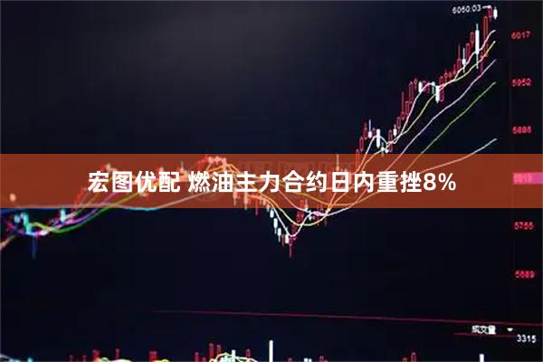 宏图优配 燃油主力合约日内重挫8%