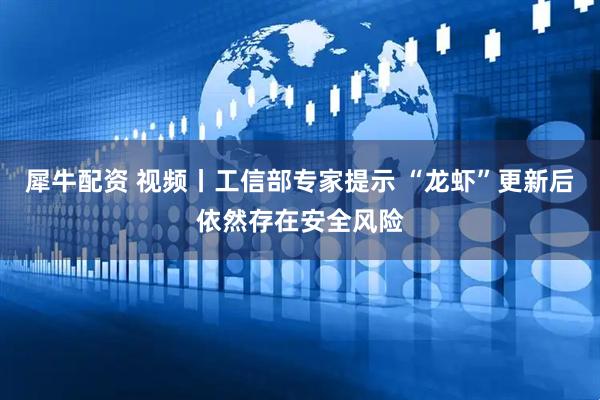 犀牛配资 视频丨工信部专家提示 “龙虾”更新后依然存在安全风险