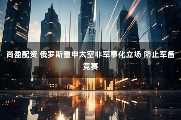 尚盈配资 俄罗斯重申太空非军事化立场 防止军备竞赛