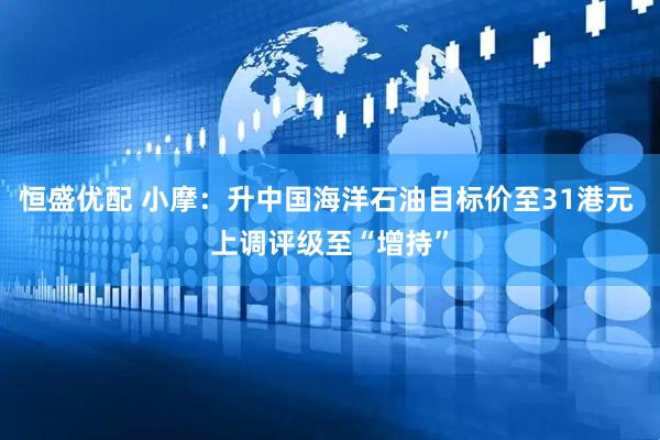 恒盛优配 小摩：升中国海洋石油目标价至31港元 上调评级至“增持”