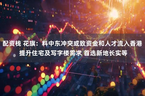 配资栈 花旗:料中东冲突或致资金和人才流入香港 提升住宅及写字楼需求 首选新地长实等
