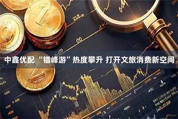 中鑫优配 “错峰游”热度攀升 打开文旅消费新空间