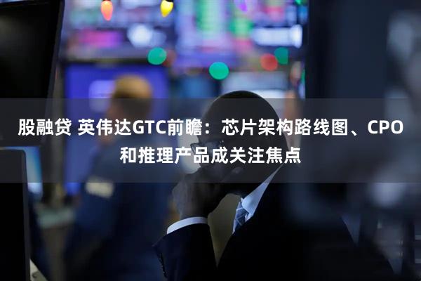 股融贷 英伟达GTC前瞻：芯片架构路线图、CPO和推理产品成关注焦点