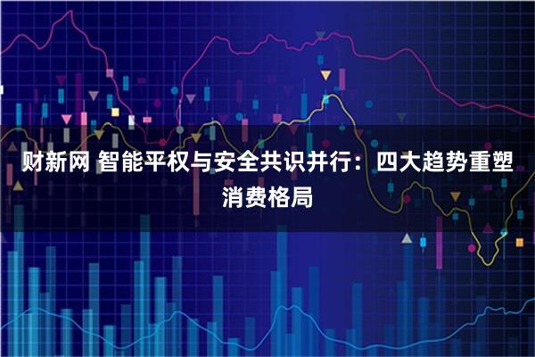 财新网 智能平权与安全共识并行：四大趋势重塑消费格局