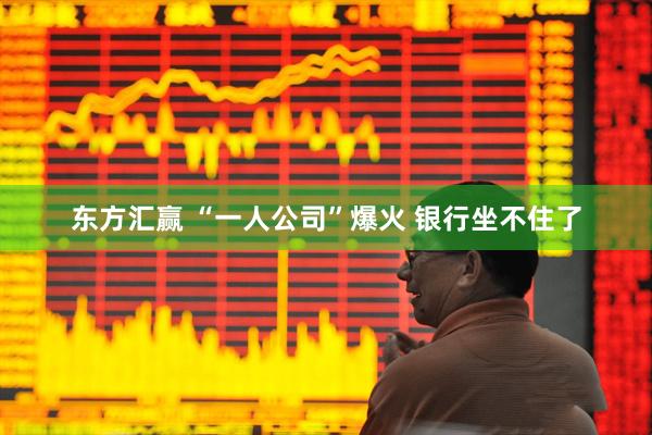 东方汇赢 “一人公司”爆火 银行坐不住了