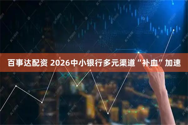 百事达配资 2026中小银行多元渠道“补血”加速