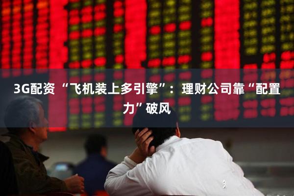 3G配资 “飞机装上多引擎”：理财公司靠“配置力”破风