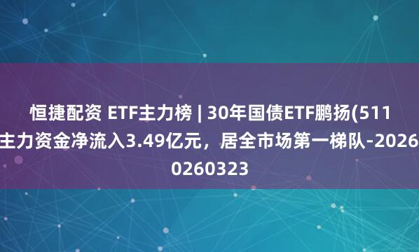 恒捷配资 ETF主力榜 | 30年国债ETF鹏扬(511090)主力资金净流入3.49亿元，居全市场第一梯队-20260323