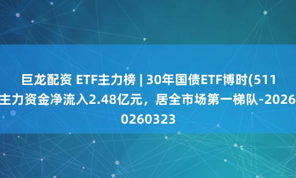 巨龙配资 ETF主力榜 | 30年国债ETF博时(511130)主力资金净流入2.48亿元，居全市场第一梯队-20260323