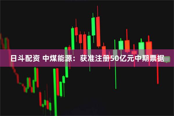 日斗配资 中煤能源：获准注册50亿元中期票据