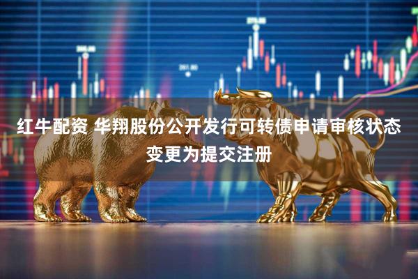 红牛配资 华翔股份公开发行可转债申请审核状态变更为提交注册