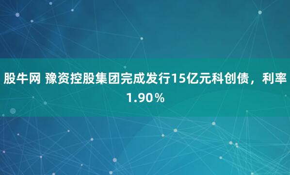 股牛网 豫资控股集团完成发行15亿元科创债，利率1.90％