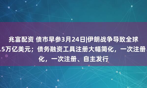 兆富配资 债市早参3月24日|伊朗战争导致全球债市重挫2.5万亿美元；债务融资工具注册大幅简化，一次注册、自主发行