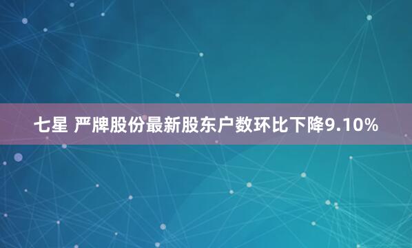 七星 严牌股份最新股东户数环比下降9.10%