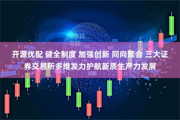 开源优配 健全制度 加强创新 同向聚合 三大证券交易所多维发力护航新质生产力发展