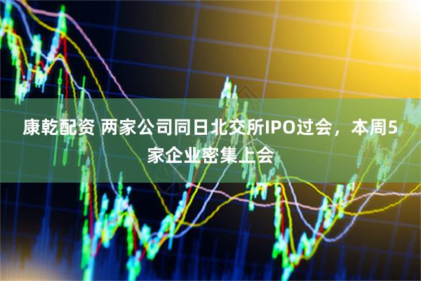 康乾配资 两家公司同日北交所IPO过会，本周5家企业密集上会