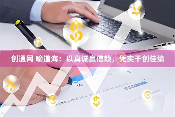 创通网 喻道海：以真诚赢信赖，凭实干创佳绩
