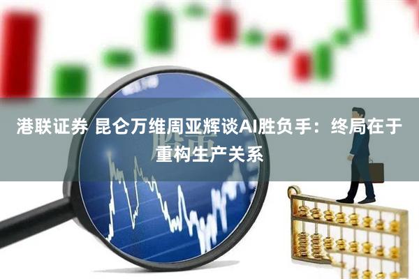 港联证券 昆仑万维周亚辉谈AI胜负手：终局在于重构生产关系