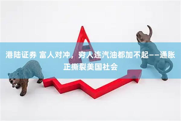 港陆证券 富人对冲，穷人连汽油都加不起——通胀正撕裂美国社会
