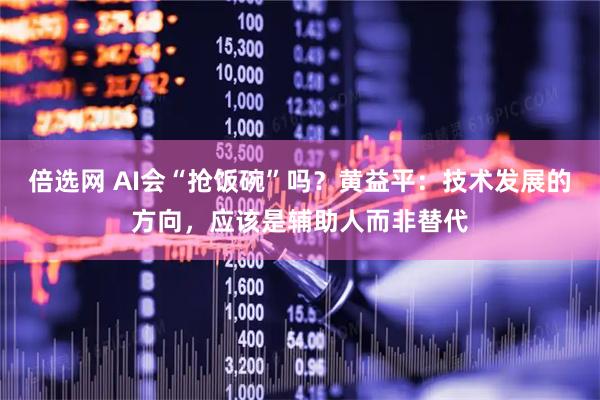 倍选网 AI会“抢饭碗”吗？黄益平：技术发展的方向，应该是辅助人而非替代