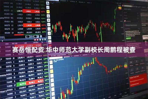 赛岳恒配资 华中师范大学副校长周鹏程被查