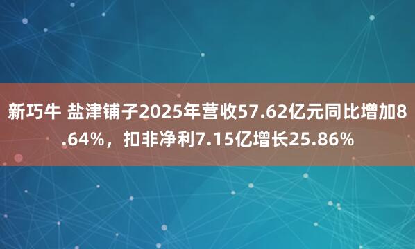 新巧牛 盐津铺子2025年营收57.62亿元同比增加8.64%，扣非净利7.15亿增长25.86%