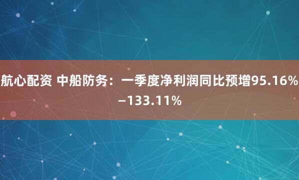航心配资 中船防务：一季度净利润同比预增95.16%—133.11%