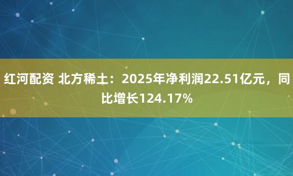 红河配资 北方稀土：2025年净利润22.51亿元，同比增长124.17%