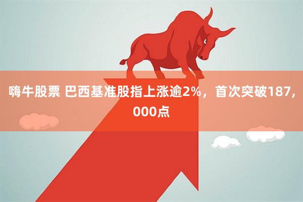 嗨牛股票 巴西基准股指上涨逾2%，首次突破187,000点