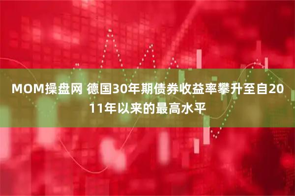 MOM操盘网 德国30年期债券收益率攀升至自2011年以来的最高水平