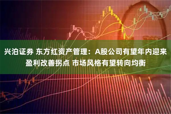 兴泊证券 东方红资产管理：A股公司有望年内迎来盈利改善拐点 市场风格有望转向均衡