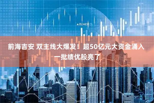 前海吉安 双主线大爆发！超50亿元大资金涌入 一批绩优股亮了