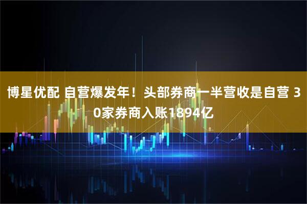 博星优配 自营爆发年！头部券商一半营收是自营 30家券商入账1894亿