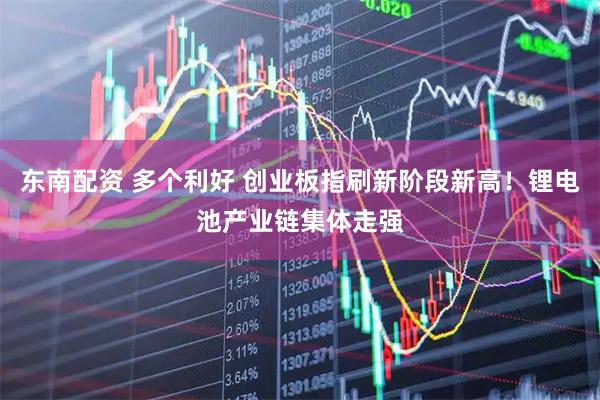 东南配资 多个利好 创业板指刷新阶段新高！锂电池产业链集体走强