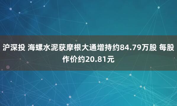 沪深投 海螺水泥获摩根大通增持约84.79万股 每股作价约20.81元