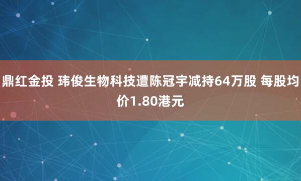 鼎红金投 玮俊生物科技遭陈冠宇减持64万股 每股均价1.80港元