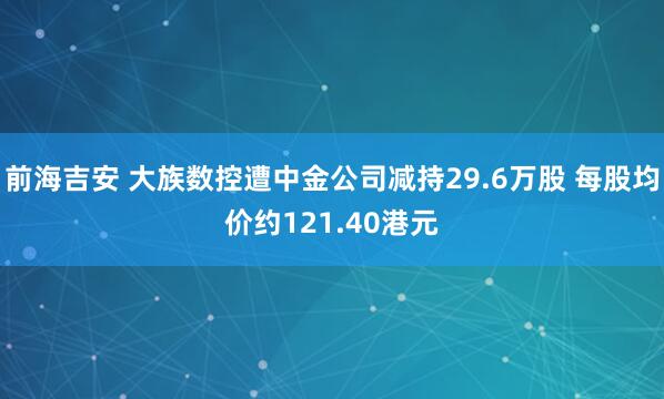 前海吉安 大族数控遭中金公司减持29.6万股 每股均价约121.40港元